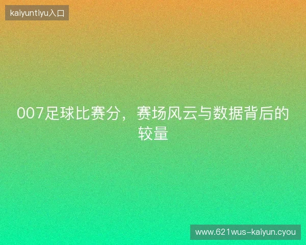 007足球比赛分，赛场风云与数据背后的较量