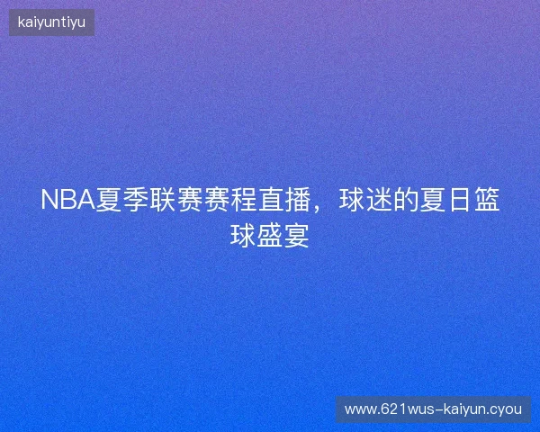 NBA夏季联赛赛程直播，球迷的夏日篮球盛宴