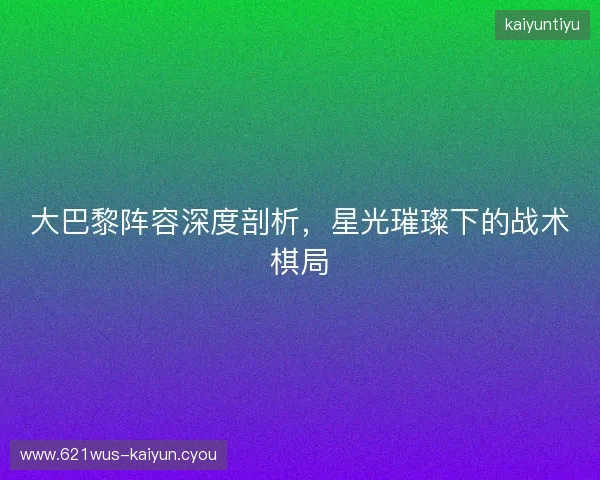 大巴黎阵容深度剖析，星光璀璨下的战术棋局