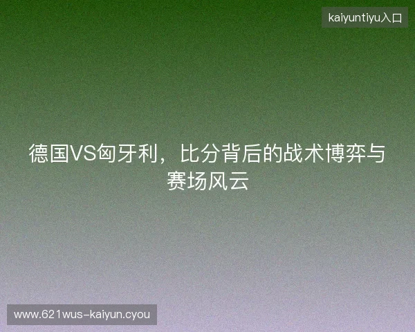 德国VS匈牙利，比分背后的战术博弈与赛场风云